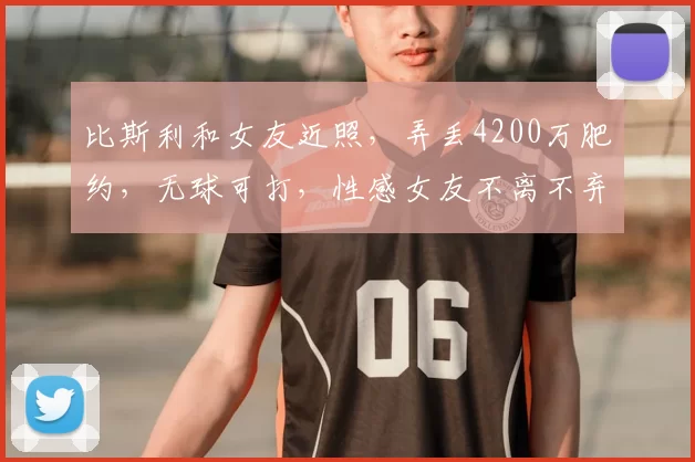 比斯利和女友近照,弄丢4200万肥约,无球可打,性感女友不离不弃