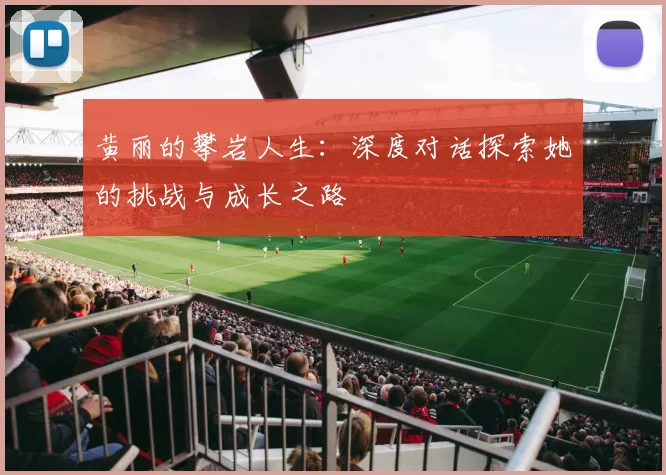 黄丽的攀岩人生：深度对话探索她的挑战与成长之路
