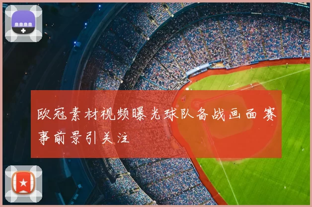 欧冠素材视频曝光球队备战画面 赛事前景引关注