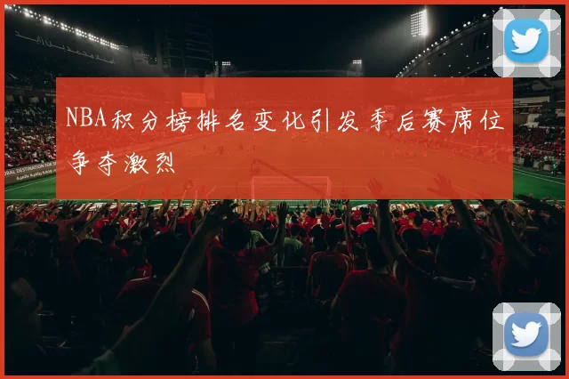 NBA积分榜排名变化引发季后赛席位争夺激烈