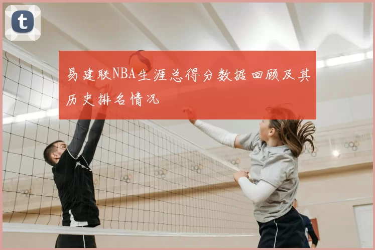 易建联NBA生涯总得分数据回顾及其历史排名情况