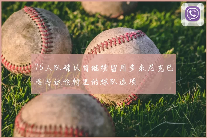 76人队确认将继续留用多米尼克巴洛与达伦特里的球队选项