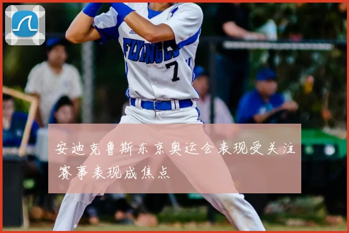 安迪克鲁斯东京奥运会表现受关注 赛事表现成焦点