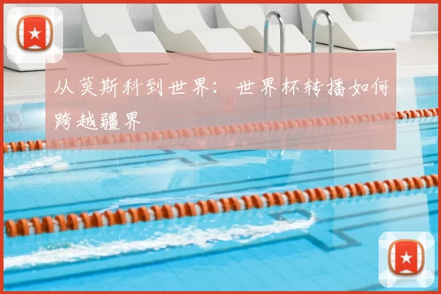 从莫斯科到世界:世界杯转播如何跨越疆界