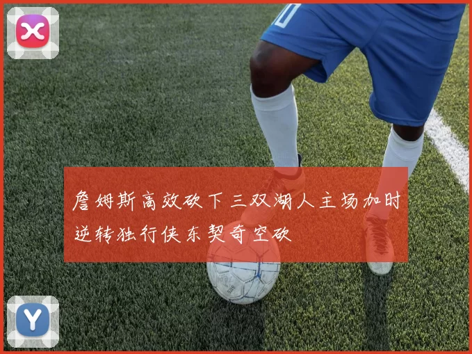 詹姆斯高效砍下三双湖人主场加时逆转独行侠东契奇空砍