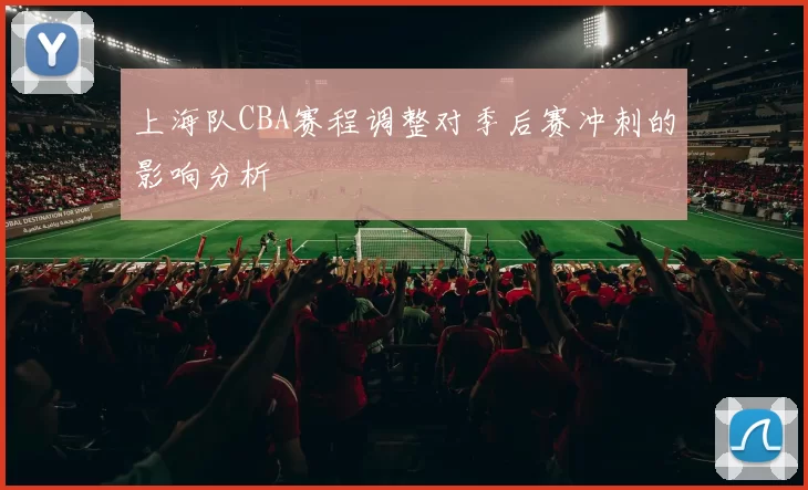 上海队CBA赛程调整对季后赛冲刺的影响分析