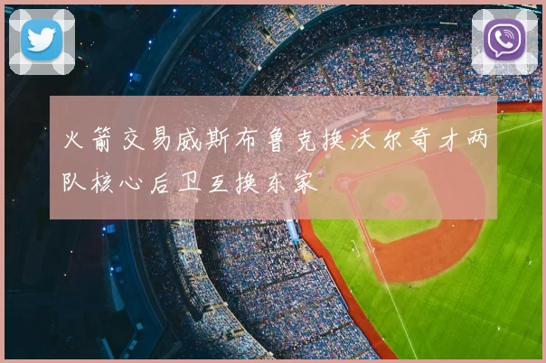 火箭交易威斯布鲁克换沃尔奇才两队核心后卫互换东家