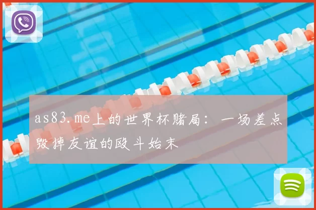 as83.me上的世界杯赌局:一场差点毁掉友谊的殴斗始末