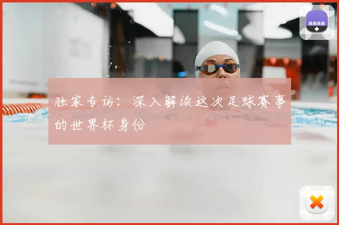 独家专访:深入解读这次足球赛事的世界杯身份