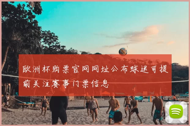 欧洲杯购票官网网址公布球迷可提前关注赛事门票信息