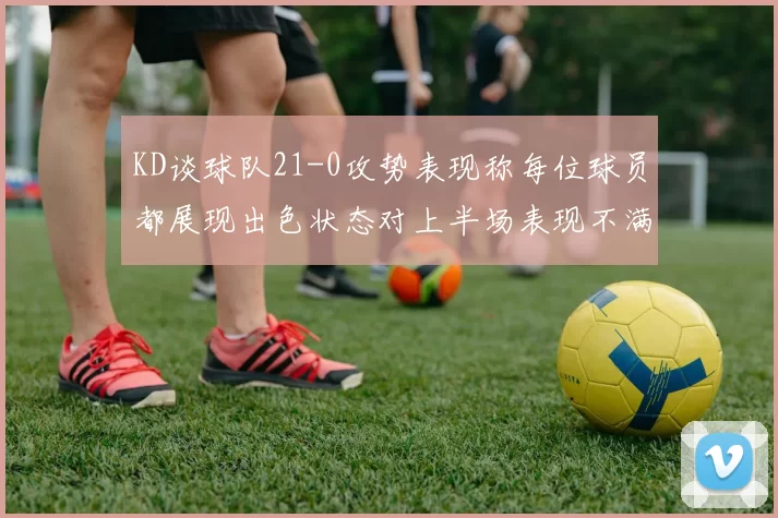 KD谈球队21-0攻势表现称每位球员都展现出色状态对上半场表现不满