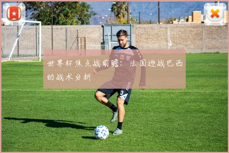 世界杯焦点战前瞻:法国迎战巴西的战术分析