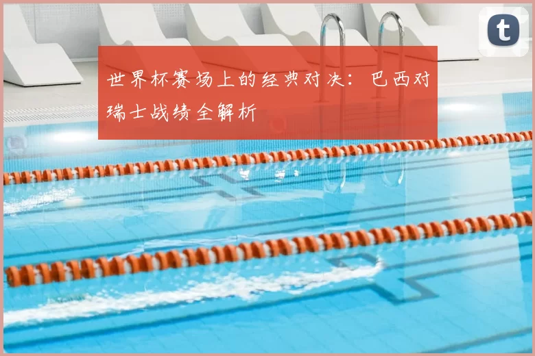 世界杯赛场上的经典对决:巴西对瑞士战绩全解析