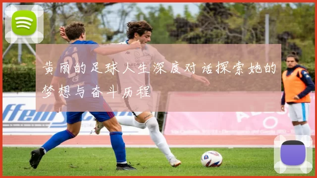 黄丽的足球人生深度对话探索她的梦想与奋斗历程
