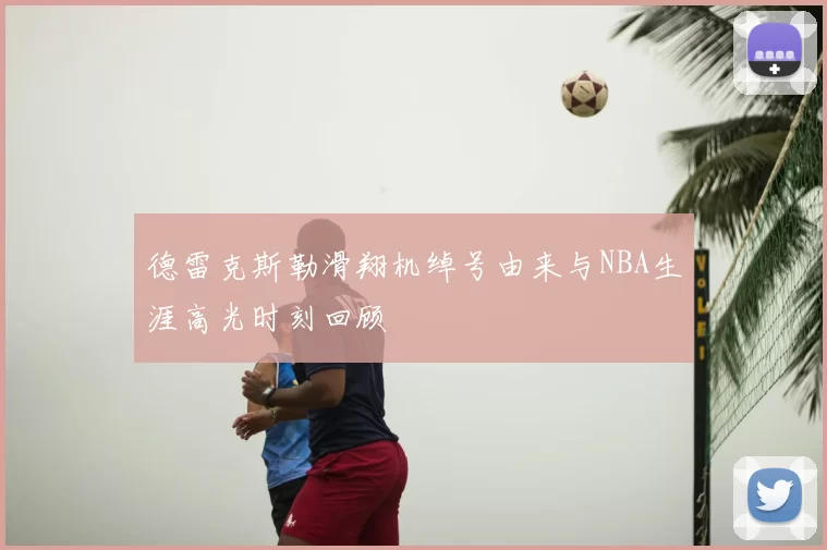德雷克斯勒滑翔机绰号由来与NBA生涯高光时刻回顾