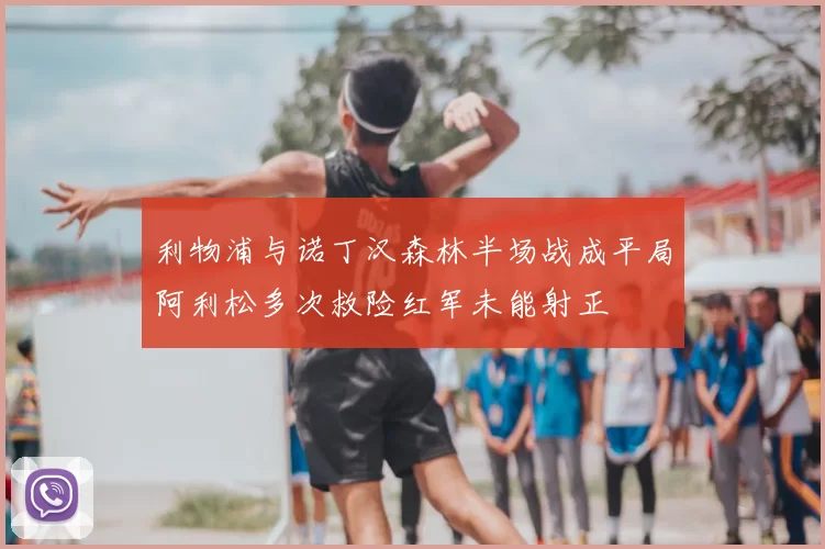 利物浦与诺丁汉森林半场战成平局阿利松多次救险红军未能射正