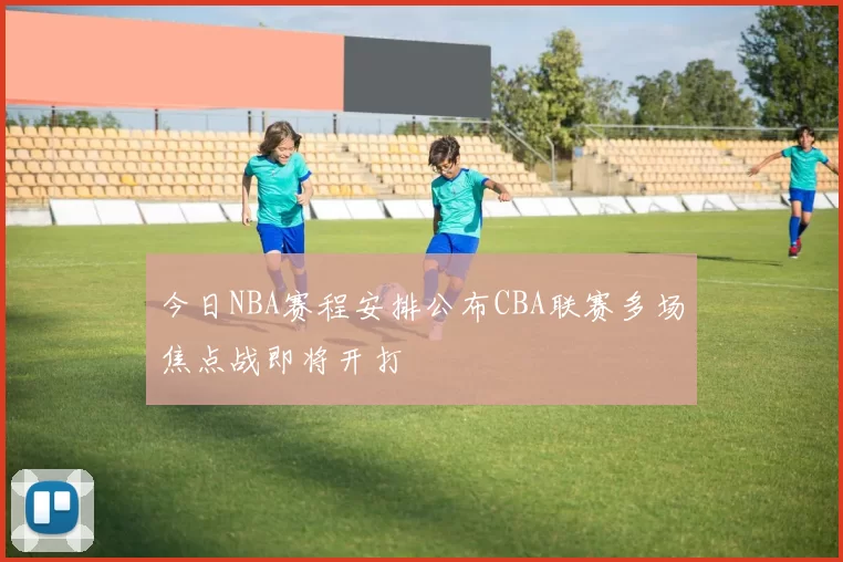 今日NBA赛程安排公布CBA联赛多场焦点战即将开打