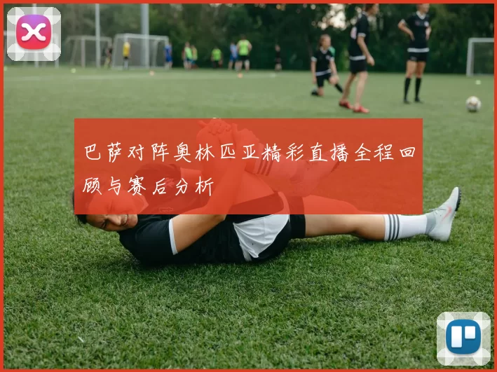 巴萨对阵奥林匹亚精彩直播全程回顾与赛后分析