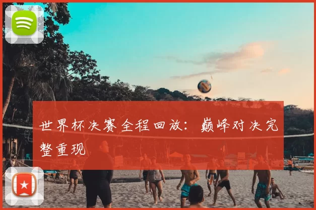 世界杯决赛全程回放：巅峰对决完整重现