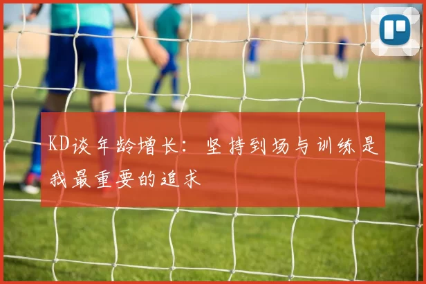 KD谈年龄增长：坚持到场与训练是我最重要的追求