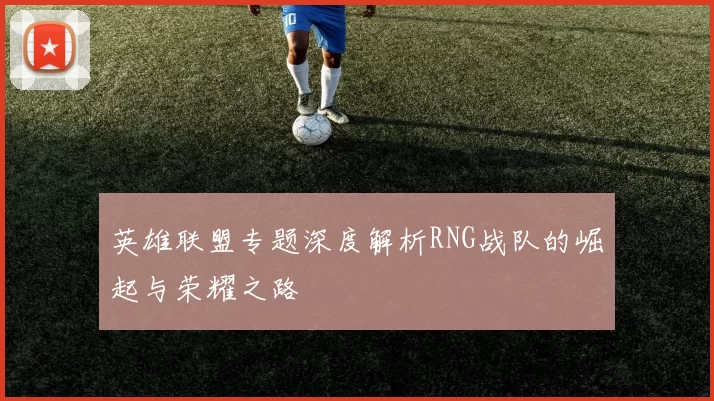 英雄联盟专题深度解析RNG战队的崛起与荣耀之路