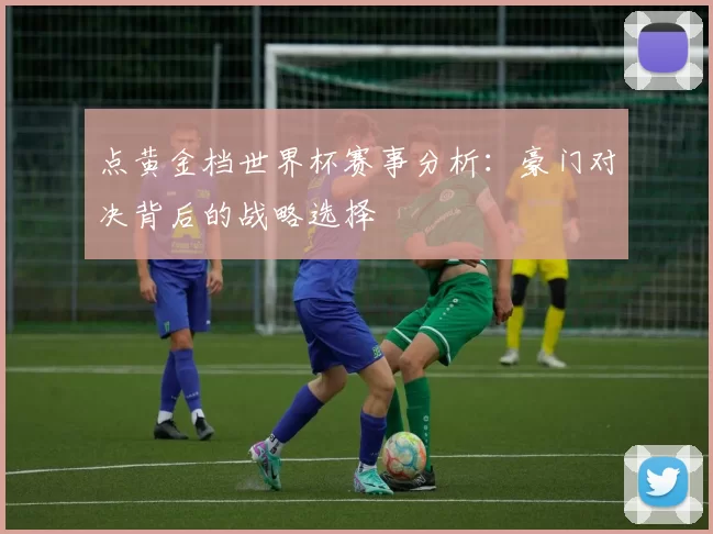 点黄金档世界杯赛事分析：豪门对决背后的战略选择