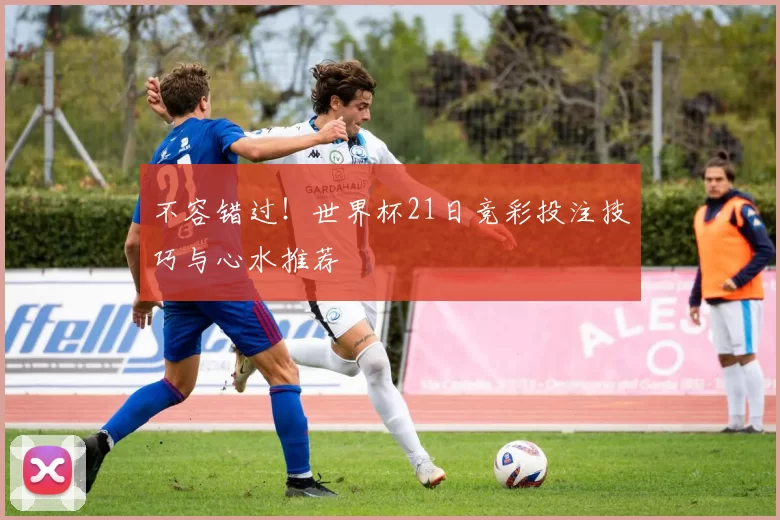 不容错过！世界杯21日竞彩投注技巧与心水推荐