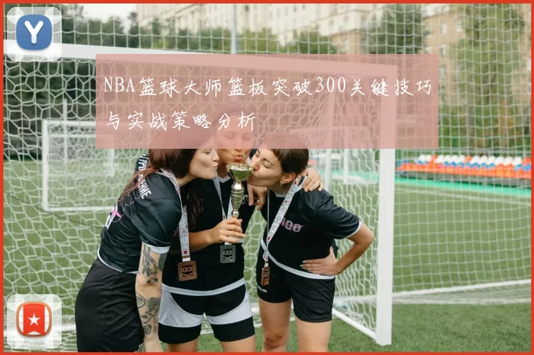 NBA篮球大师篮板突破300关键技巧与实战策略分析