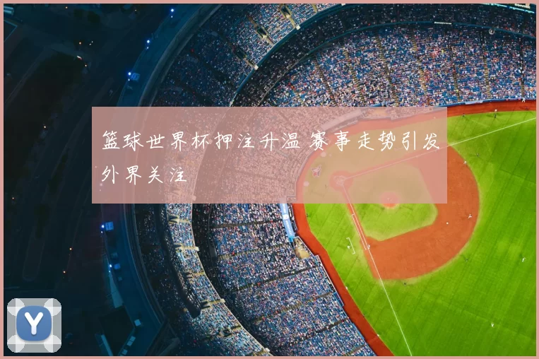 篮球世界杯押注升温 赛事走势引发外界关注