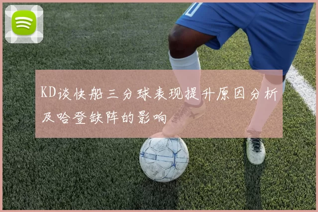 KD谈快船三分球表现提升原因分析及哈登缺阵的影响