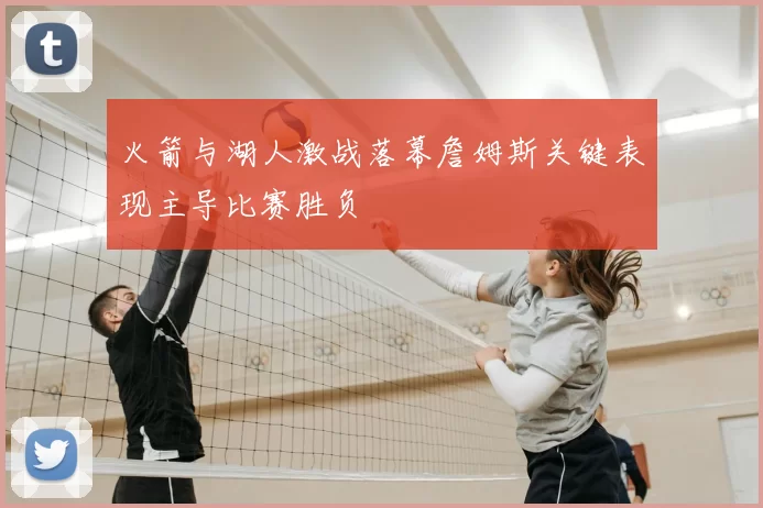 火箭与湖人激战落幕詹姆斯关键表现主导比赛胜负