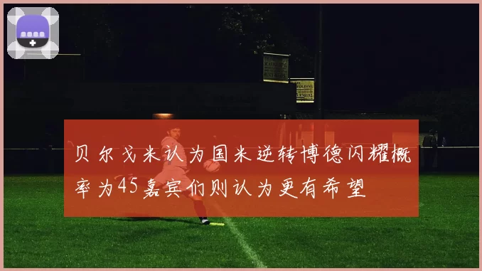贝尔戈米认为国米逆转博德闪耀概率为45嘉宾们则认为更有希望
