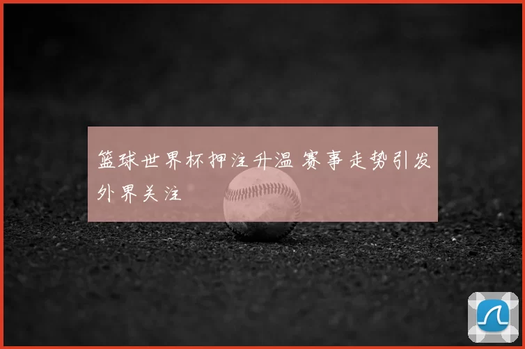 篮球世界杯押注升温 赛事走势引发外界关注