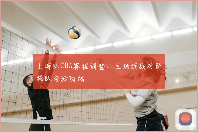上海队CBA赛程调整，主场连战对阵强队考验防线