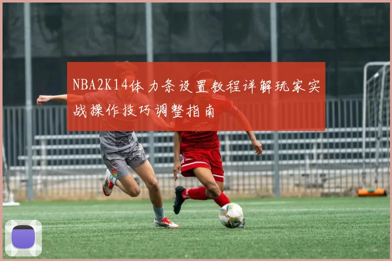 NBA2K14体力条设置教程详解玩家实战操作技巧调整指南