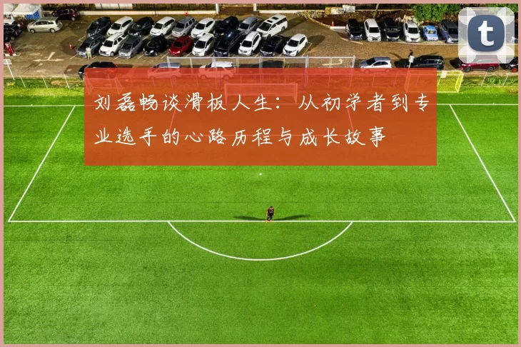 刘磊畅谈滑板人生：从初学者到专业选手的心路历程与成长故事