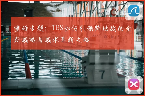 重磅专题：TES如何引领阵地战的全新战略与战术革新之路