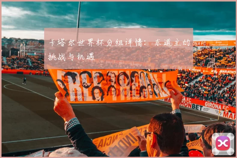卡塔尔世界杯分组详情:东道主的挑战与机遇