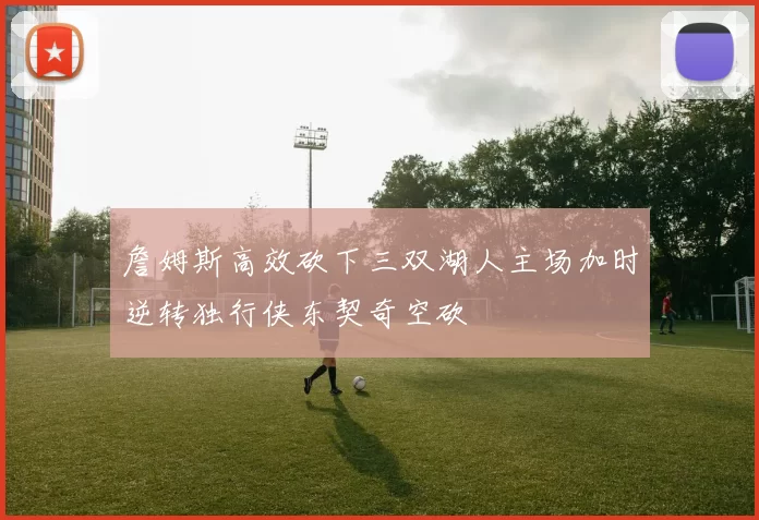 詹姆斯高效砍下三双湖人主场加时逆转独行侠东契奇空砍