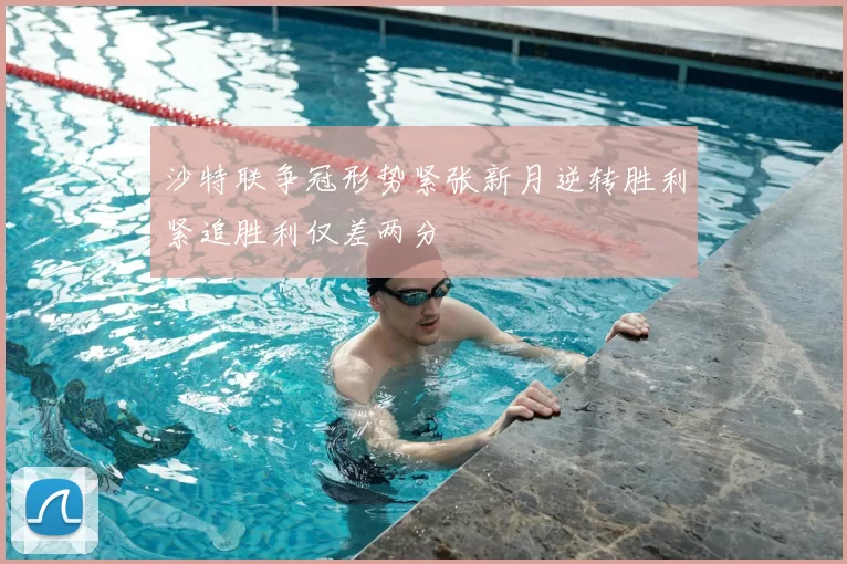 沙特联争冠形势紧张新月逆转胜利紧追胜利仅差两分