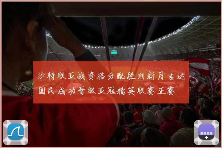 沙特联亚战资格分配胜利新月吉达国民成功晋级亚冠精英联赛正赛