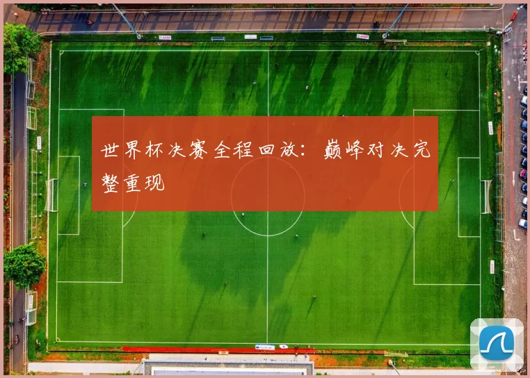世界杯决赛全程回放：巅峰对决完整重现
