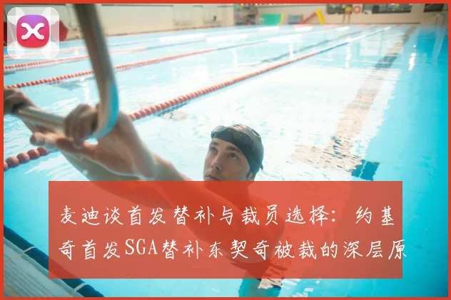 麦迪谈首发替补与裁员选择:约基奇首发SGA替补东契奇被裁的深层原因分析