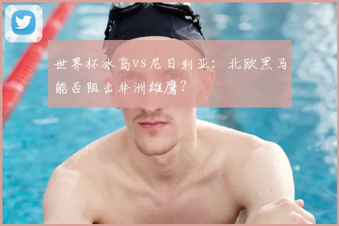 世界杯冰岛vs尼日利亚:北欧黑马能否阻击非洲雄鹰?