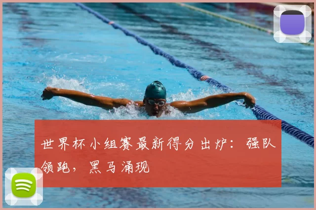 世界杯小组赛最新得分出炉：强队领跑，黑马涌现