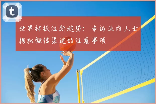 世界杯投注新趋势：专访业内人士揭秘微信渠道的注意事项