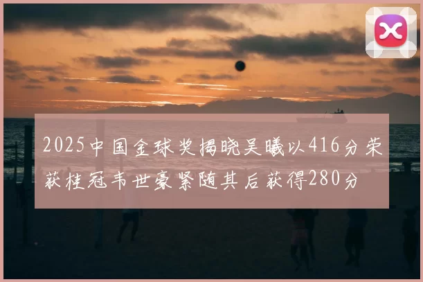 2025中国金球奖揭晓吴曦以416分荣获桂冠韦世豪紧随其后获得280分