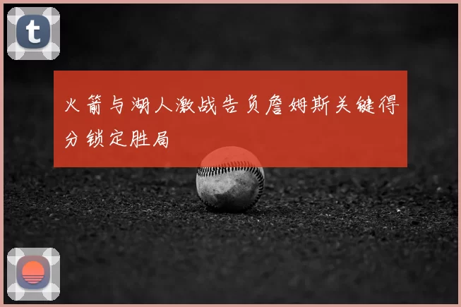 火箭与湖人激战告负詹姆斯关键得分锁定胜局