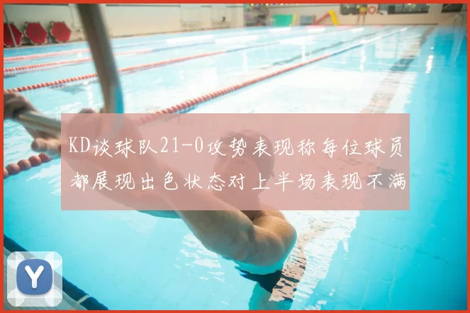 KD谈球队21-0攻势表现称每位球员都展现出色状态对上半场表现不满