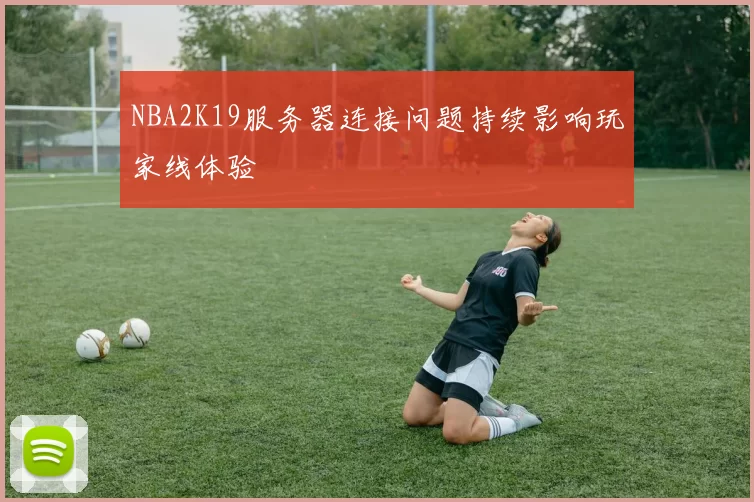 NBA2K19服务器连接问题持续影响玩家线体验